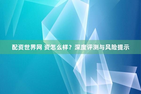 配资世界网 资怎么样?深度评测与风险提示