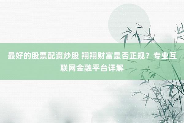 最好的股票配资炒股 翔翔财富是否正规?专业互联网金融平台详解