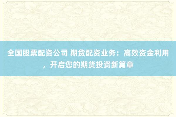 全国股票配资公司 期货配资业务:高效资金利用,开启您的期货投资新篇章