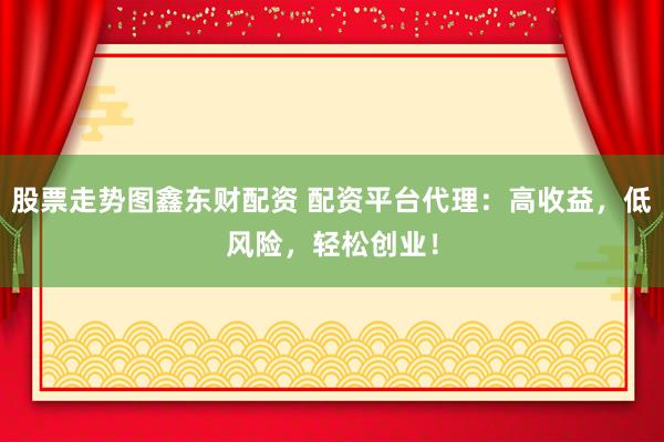 股票走势图鑫东财配资 配资平台代理：高收益，低风险，轻松创业！