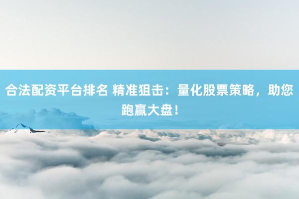 合法配资平台排名 精准狙击：量化股票策略，助您跑赢大盘！
