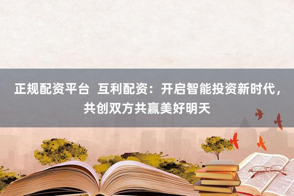 正规配资平台  互利配资：开启智能投资新时代，共创双方共赢美好明天