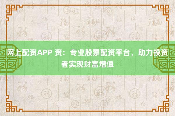 网上配资APP 资：专业股票配资平台，助力投资者实现财富增值