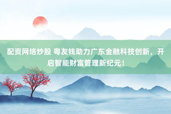 配资网络炒股 粤友钱助力广东金融科技创新，开启智能财富管理新纪元！