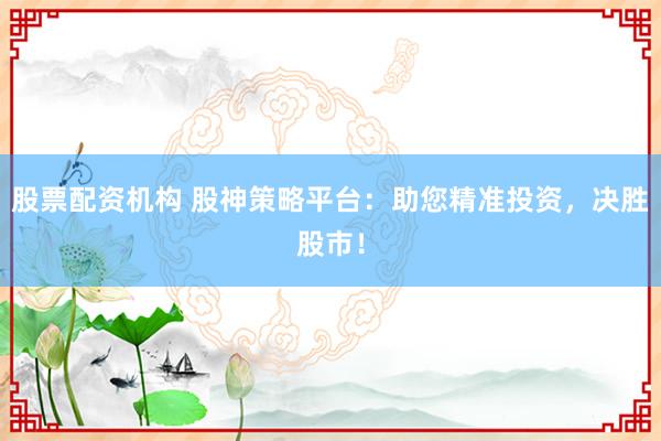 股票配资机构 股神策略平台：助您精准投资，决胜股市！