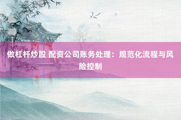 做杠杆炒股 配资公司账务处理：规范化流程与风险控制