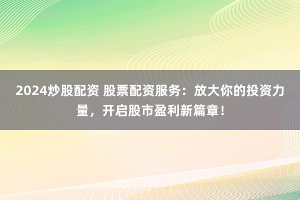 2024炒股配资 股票配资服务：放大你的投资力量，开启股市盈利新篇章！