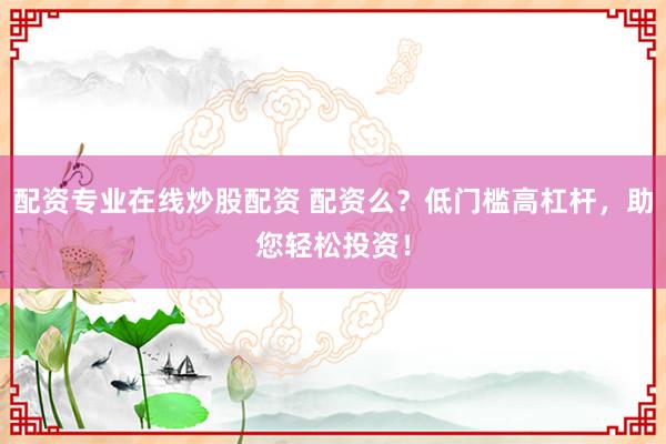 配资专业在线炒股配资 配资么？低门槛高杠杆，助您轻松投资！