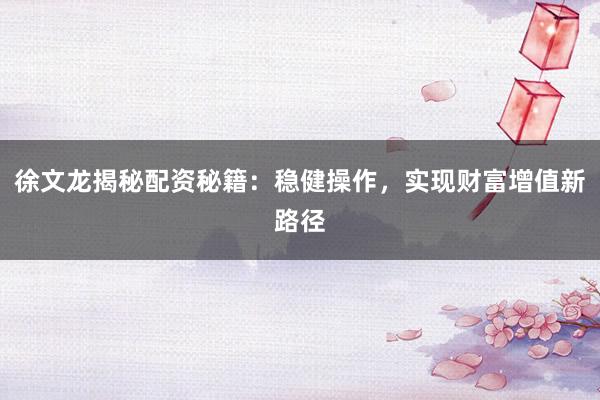 徐文龙揭秘配资秘籍：稳健操作，实现财富增值新路径