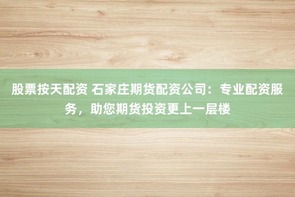 股票按天配资 石家庄期货配资公司：专业配资服务，助您期货投资更上一层楼