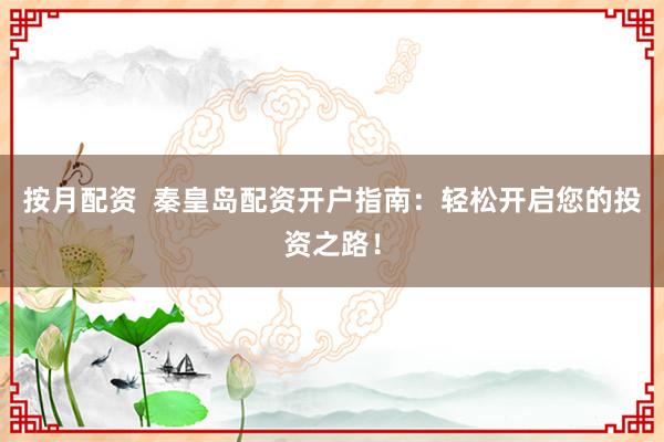 按月配资  秦皇岛配资开户指南：轻松开启您的投资之路！