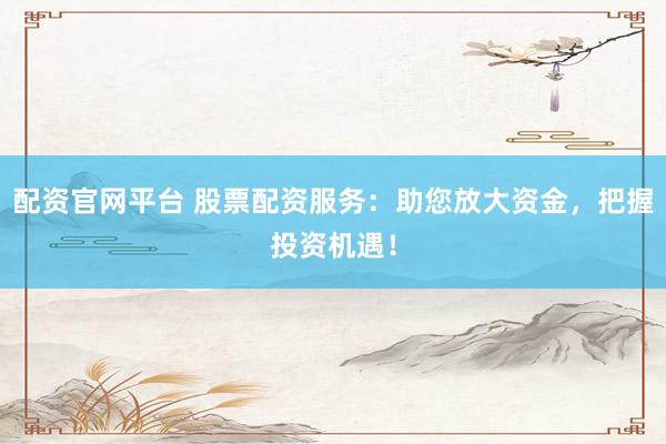 配资官网平台 股票配资服务：助您放大资金，把握投资机遇！
