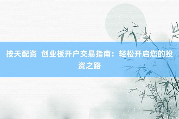 按天配资  创业板开户交易指南：轻松开启您的投资之路