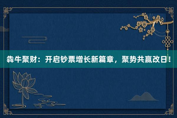 犇牛聚财：开启钞票增长新篇章，聚势共赢改日！