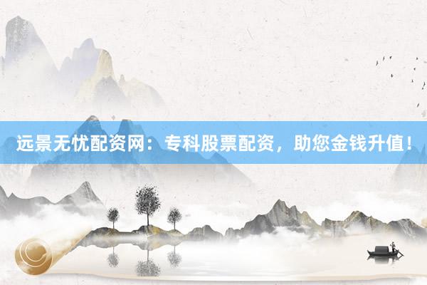 远景无忧配资网：专科股票配资，助您金钱升值！