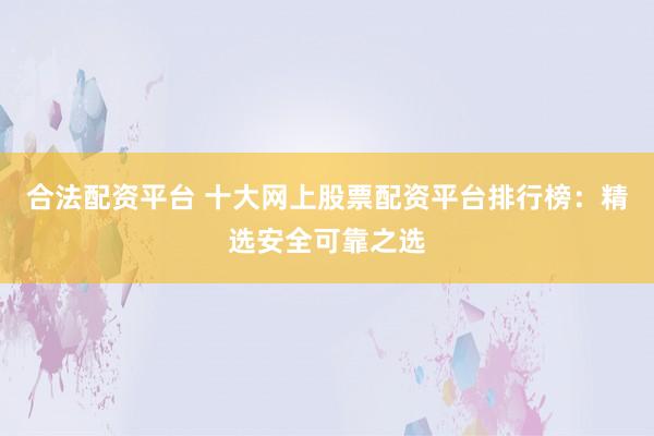 合法配资平台 十大网上股票配资平台排行榜：精选安全可靠之选