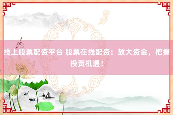 线上股票配资平台 股票在线配资：放大资金，把握投资机遇！