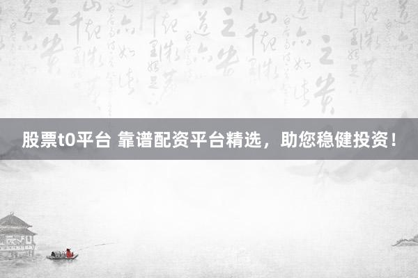 股票t0平台 靠谱配资平台精选，助您稳健投资！