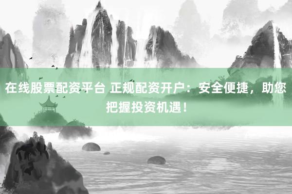 在线股票配资平台 正规配资开户：安全便捷，助您把握投资机遇！
