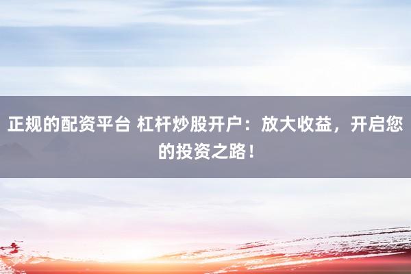 正规的配资平台 杠杆炒股开户：放大收益，开启您的投资之路！