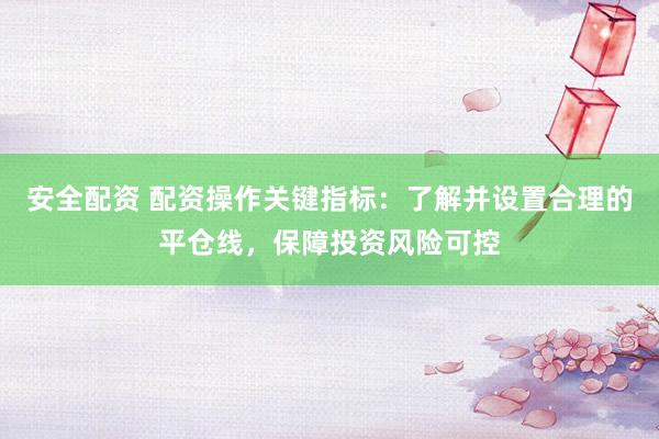 安全配资 配资操作关键指标：了解并设置合理的平仓线，保障投资风险可控