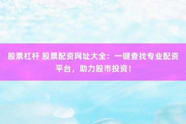 股票杠杆 股票配资网址大全：一键查找专业配资平台，助力股市投资！