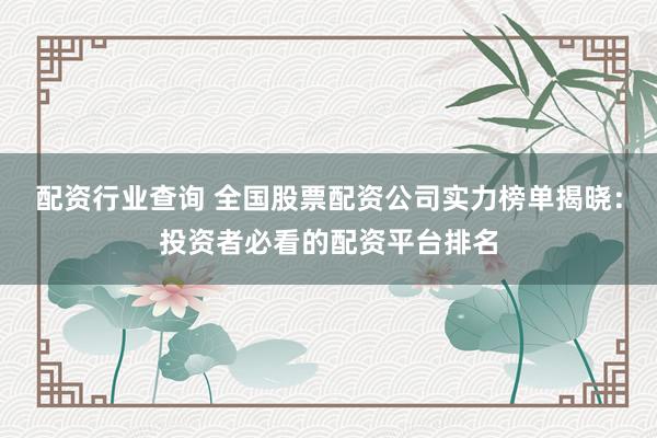 配资行业查询 全国股票配资公司实力榜单揭晓：投资者必看的配资平台排名
