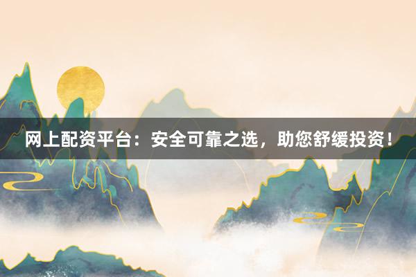 网上配资平台：安全可靠之选，助您舒缓投资！