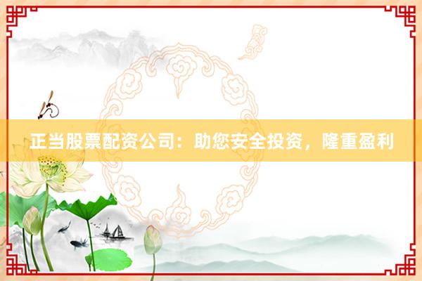 正当股票配资公司：助您安全投资，隆重盈利