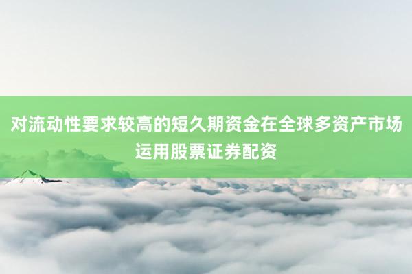 对流动性要求较高的短久期资金在全球多资产市场运用股票证券配资