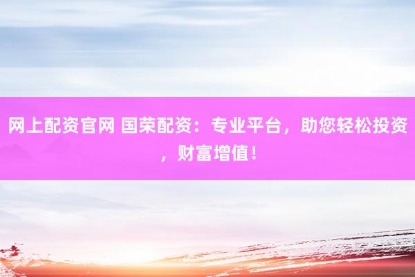 网上配资官网 国荣配资：专业平台，助您轻松投资，财富增值！