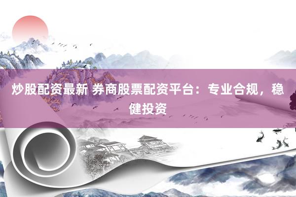 炒股配资最新 券商股票配资平台：专业合规，稳健投资