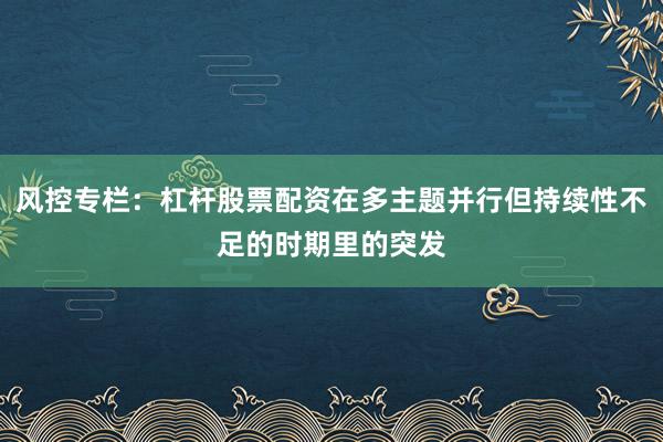 风控专栏：杠杆股票配资在多主题并行但持续性不足的时期里的突发