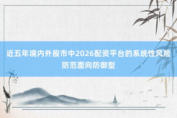 近五年境内外股市中2026配资平台的系统性风险防范面向防御型
