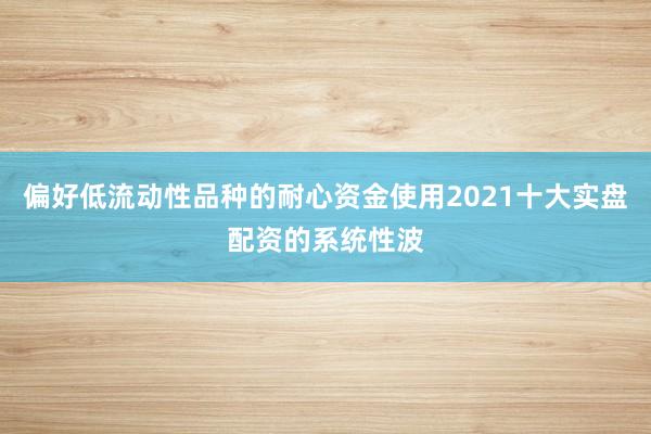 偏好低流动性品种的耐心资金使用2021十大实盘配资的系统性波