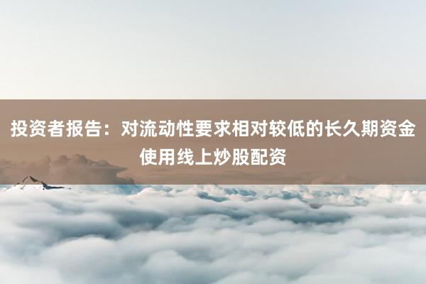 投资者报告：对流动性要求相对较低的长久期资金使用线上炒股配资