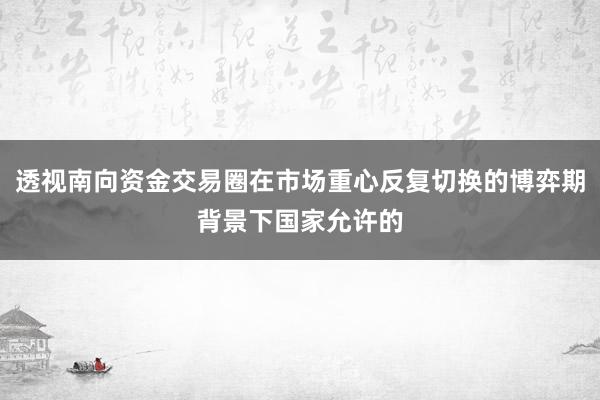 透视南向资金交易圈在市场重心反复切换的博弈期背景下国家允许的