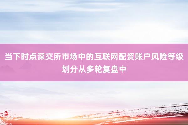 当下时点深交所市场中的互联网配资账户风险等级划分从多轮复盘中