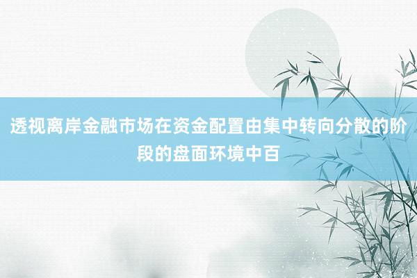 透视离岸金融市场在资金配置由集中转向分散的阶段的盘面环境中百