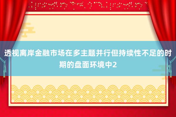 透视离岸金融市场在多主题并行但持续性不足的时期的盘面环境中2
