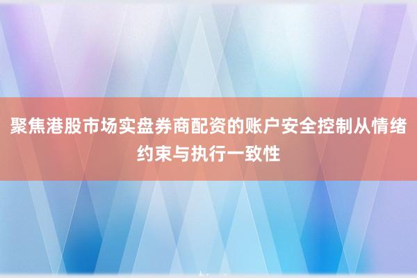 聚焦港股市场实盘券商配资的账户安全控制从情绪约束与执行一致性