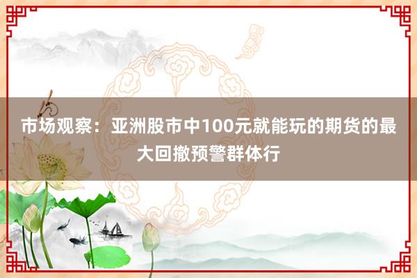 市场观察:亚洲股市中100元就能玩的期货的最大回撤预警群体行