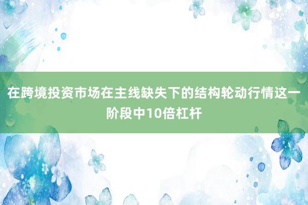 在跨境投资市场在主线缺失下的结构轮动行情这一阶段中10倍杠杆