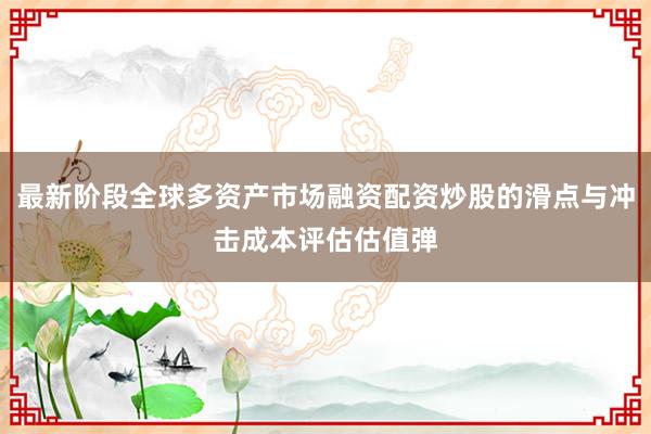 最新阶段全球多资产市场融资配资炒股的滑点与冲击成本评估估值弹