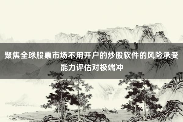 聚焦全球股票市场不用开户的炒股软件的风险承受能力评估对极端冲
