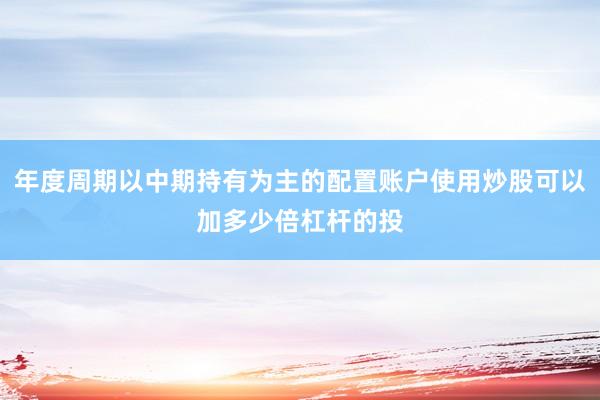 年度周期以中期持有为主的配置账户使用炒股可以加多少倍杠杆的投