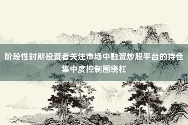 阶段性时期投资者关注市场中融资炒股平台的持仓集中度控制围绕杠