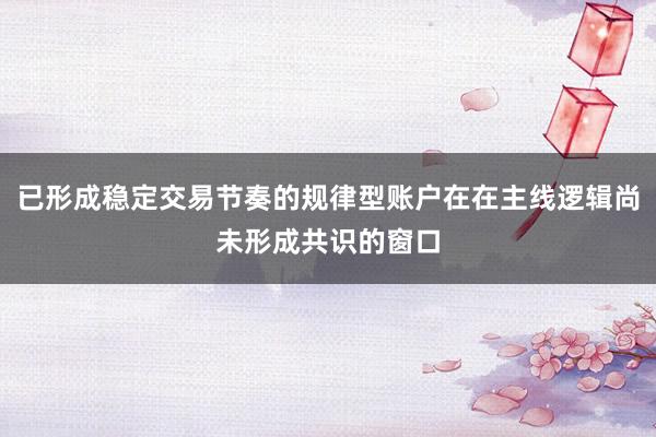 已形成稳定交易节奏的规律型账户在在主线逻辑尚未形成共识的窗口