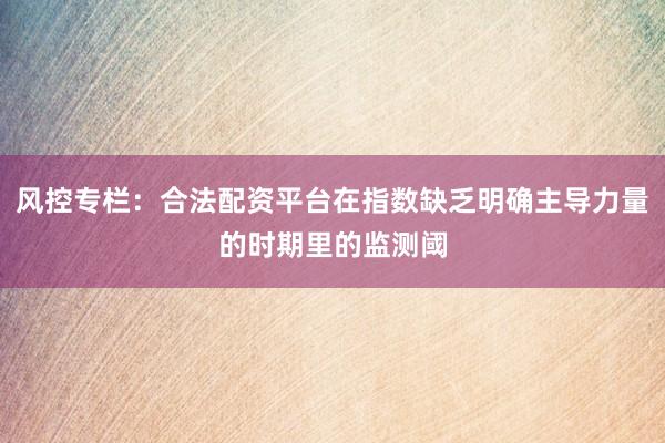 风控专栏：合法配资平台在指数缺乏明确主导力量的时期里的监测阈