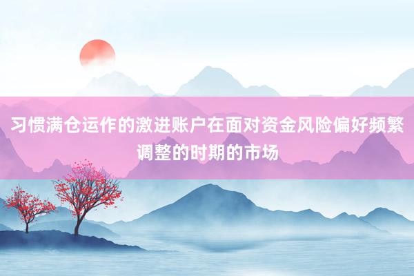 习惯满仓运作的激进账户在面对资金风险偏好频繁调整的时期的市场